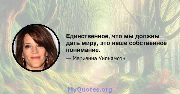 Единственное, что мы должны дать миру, это наше собственное понимание.