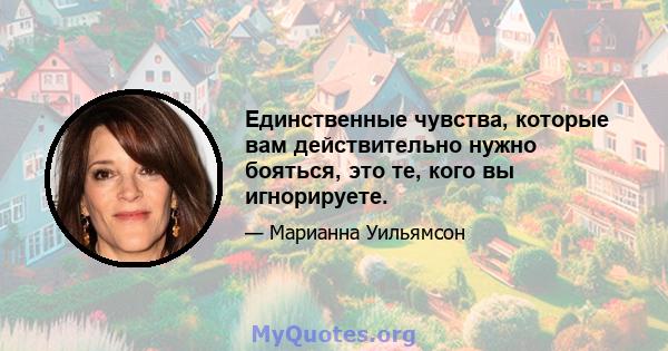 Единственные чувства, которые вам действительно нужно бояться, это те, кого вы игнорируете.