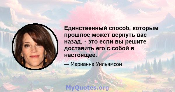 Единственный способ, которым прошлое может вернуть вас назад, - это если вы решите доставить его с собой в настоящее.