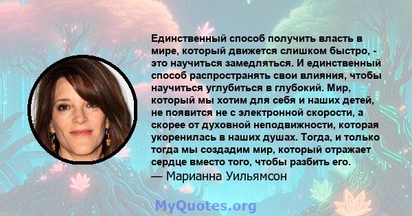 Единственный способ получить власть в мире, который движется слишком быстро, - это научиться замедляться. И единственный способ распространять свои влияния, чтобы научиться углубиться в глубокий. Мир, который мы хотим