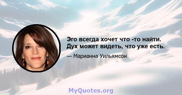 Эго всегда хочет что -то найти. Дух может видеть, что уже есть.