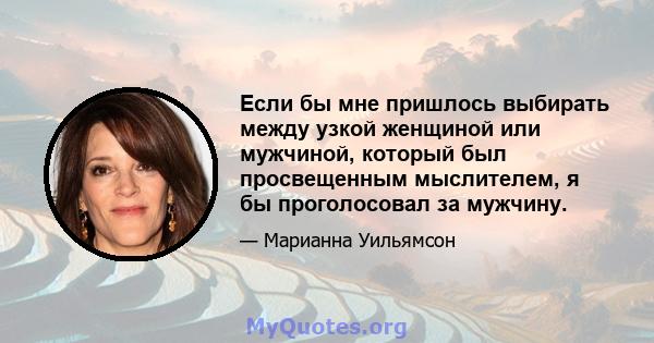 Если бы мне пришлось выбирать между узкой женщиной или мужчиной, который был просвещенным мыслителем, я бы проголосовал за мужчину.