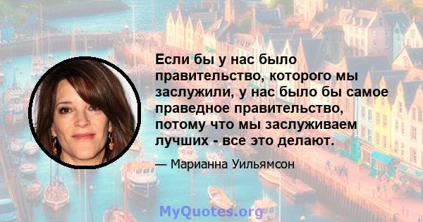 Если бы у нас было правительство, которого мы заслужили, у нас было бы самое праведное правительство, потому что мы заслуживаем лучших - все это делают.