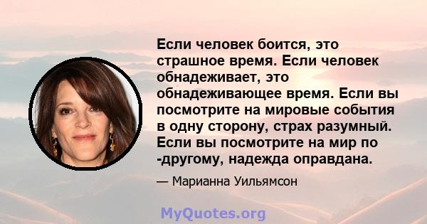 Если человек боится, это страшное время. Если человек обнадеживает, это обнадеживающее время. Если вы посмотрите на мировые события в одну сторону, страх разумный. Если вы посмотрите на мир по -другому, надежда