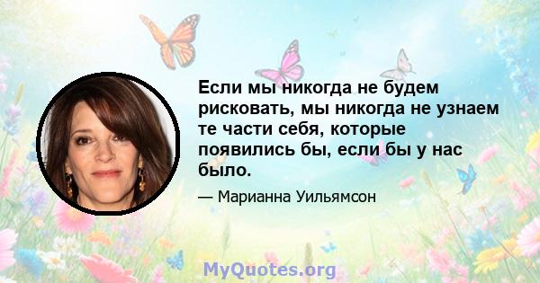 Если мы никогда не будем рисковать, мы никогда не узнаем те части себя, которые появились бы, если бы у нас было.