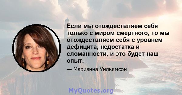 Если мы отождествляем себя только с миром смертного, то мы отождествляем себя с уровнем дефицита, недостатка и сломанности, и это будет наш опыт.