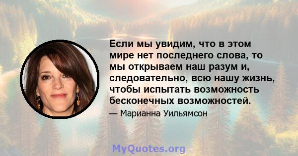 Если мы увидим, что в этом мире нет последнего слова, то мы открываем наш разум и, следовательно, всю нашу жизнь, чтобы испытать возможность бесконечных возможностей.