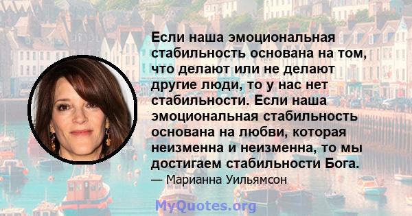 Если наша эмоциональная стабильность основана на том, что делают или не делают другие люди, то у нас нет стабильности. Если наша эмоциональная стабильность основана на любви, которая неизменна и неизменна, то мы