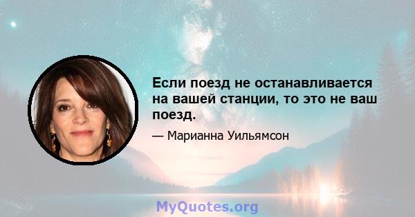 Если поезд не останавливается на вашей станции, то это не ваш поезд.