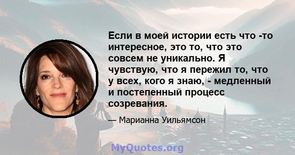 Если в моей истории есть что -то интересное, это то, что это совсем не уникально. Я чувствую, что я пережил то, что у всех, кого я знаю, - медленный и постепенный процесс созревания.