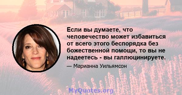 Если вы думаете, что человечество может избавиться от всего этого беспорядка без божественной помощи, то вы не надеетесь - вы галлюцинируете.