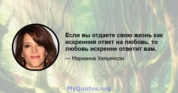 Если вы отдаете свою жизнь как искренний ответ на любовь, то любовь искренне ответит вам.