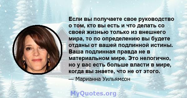 Если вы получаете свое руководство о том, кто вы есть и что делать со своей жизнью только из внешнего мира, то по определению вы будете отданы от вашей подлинной истины. Ваша подлинная правда не в материальном мире. Это 