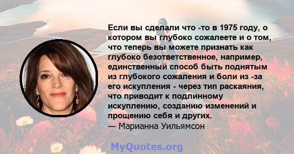 Если вы сделали что -то в 1975 году, о котором вы глубоко сожалеете и о том, что теперь вы можете признать как глубоко безответственное, например, единственный способ быть поднятым из глубокого сожаления и боли из -за