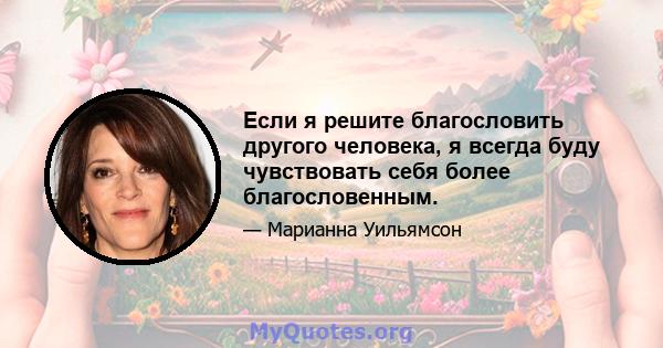 Если я решите благословить другого человека, я всегда буду чувствовать себя более благословенным.