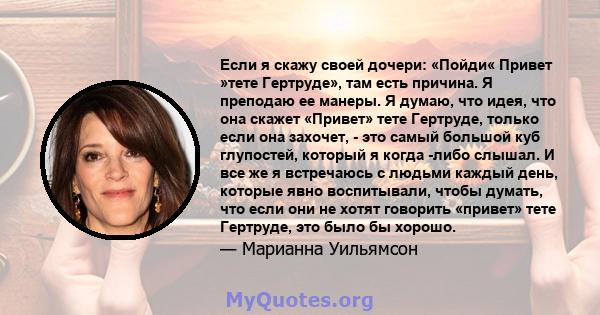 Если я скажу своей дочери: «Пойди« Привет »тете Гертруде», там есть причина. Я преподаю ее манеры. Я думаю, что идея, что она скажет «Привет» тете Гертруде, только если она захочет, - это самый большой куб глупостей,