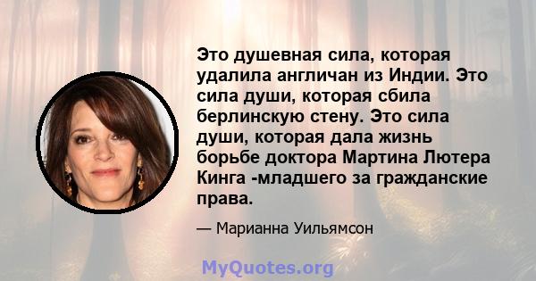 Это душевная сила, которая удалила англичан из Индии. Это сила души, которая сбила берлинскую стену. Это сила души, которая дала жизнь борьбе доктора Мартина Лютера Кинга -младшего за гражданские права.