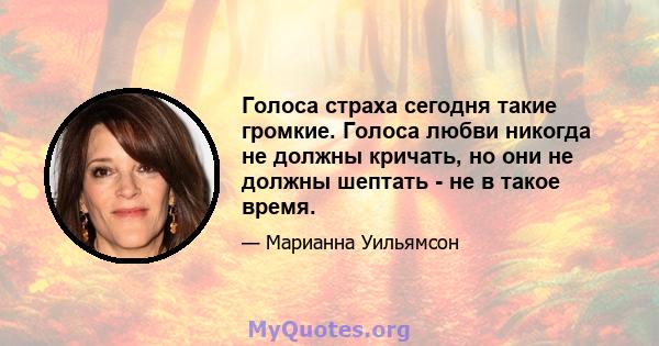 Голоса страха сегодня такие громкие. Голоса любви никогда не должны кричать, но они не должны шептать - не в такое время.