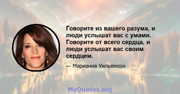 Говорите из вашего разума, и люди услышат вас с умами. Говорите от всего сердца, и люди услышат вас своим сердцем.