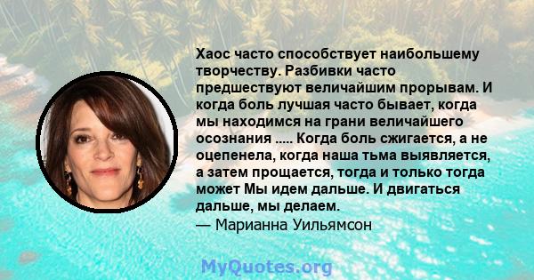 Хаос часто способствует наибольшему творчеству. Разбивки часто предшествуют величайшим прорывам. И когда боль лучшая часто бывает, когда мы находимся на грани величайшего осознания ..... Когда боль сжигается, а не