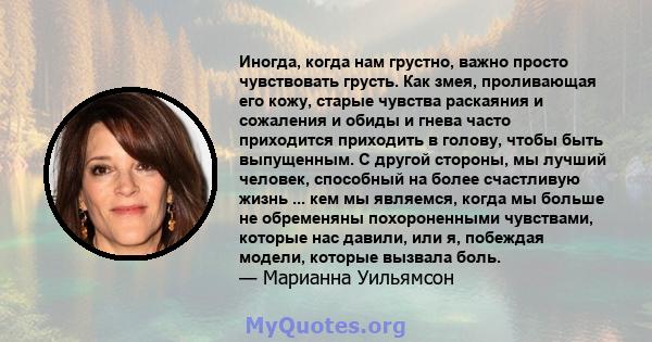 Иногда, когда нам грустно, важно просто чувствовать грусть. Как змея, проливающая его кожу, старые чувства раскаяния и сожаления и обиды и гнева часто приходится приходить в голову, чтобы быть выпущенным. С другой