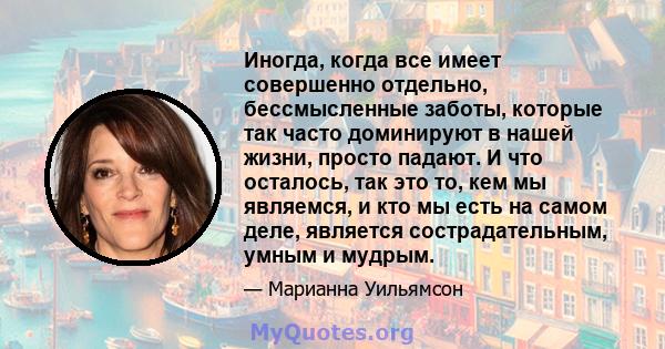 Иногда, когда все имеет совершенно отдельно, бессмысленные заботы, которые так часто доминируют в нашей жизни, просто падают. И что осталось, так это то, кем мы являемся, и кто мы есть на самом деле, является