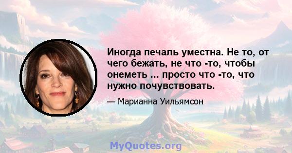 Иногда печаль уместна. Не то, от чего бежать, не что -то, чтобы онеметь ... просто что -то, что нужно почувствовать.