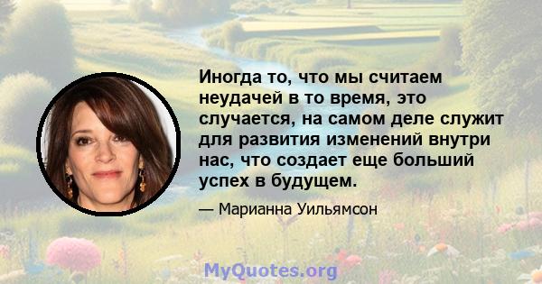 Иногда то, что мы считаем неудачей в то время, это случается, на самом деле служит для развития изменений внутри нас, что создает еще больший успех в будущем.