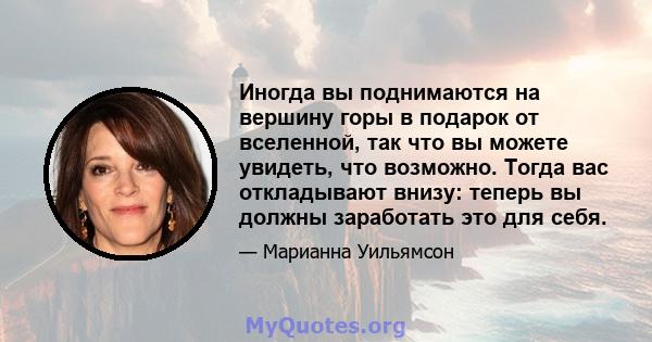 Иногда вы поднимаются на вершину горы в подарок от вселенной, так что вы можете увидеть, что возможно. Тогда вас откладывают внизу: теперь вы должны заработать это для себя.