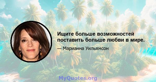 Ищите больше возможностей поставить больше любви в мире.