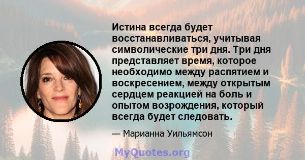 Истина всегда будет восстанавливаться, учитывая символические три дня. Три дня представляет время, которое необходимо между распятием и воскресением, между открытым сердцем реакцией на боль и опытом возрождения, который 