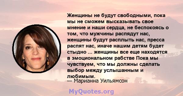 Женщины не будут свободными, пока мы не сможем высказывать свое мнение и наши сердца, не беспокоясь о том, что мужчины распядут нас, женщины будут расплыть нас, пресса распят нас, иначе нашим детям будет стыдно ...