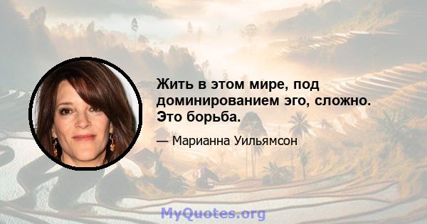 Жить в этом мире, под доминированием эго, сложно. Это борьба.