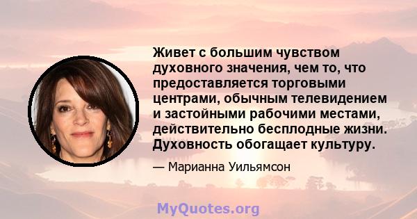 Живет с большим чувством духовного значения, чем то, что предоставляется торговыми центрами, обычным телевидением и застойными рабочими местами, действительно бесплодные жизни. Духовность обогащает культуру.