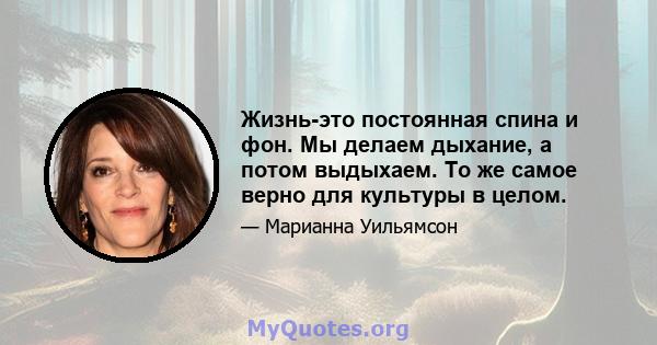 Жизнь-это постоянная спина и фон. Мы делаем дыхание, а потом выдыхаем. То же самое верно для культуры в целом.