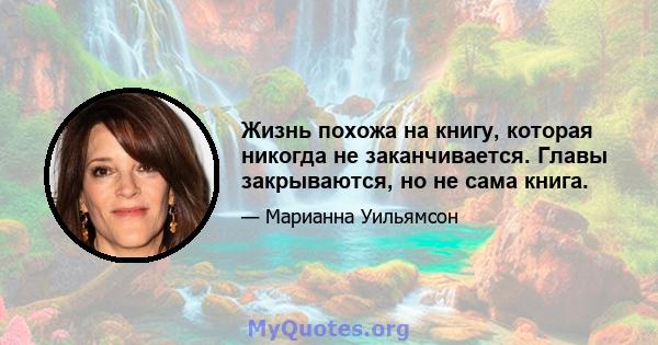 Жизнь похожа на книгу, которая никогда не заканчивается. Главы закрываются, но не сама книга.