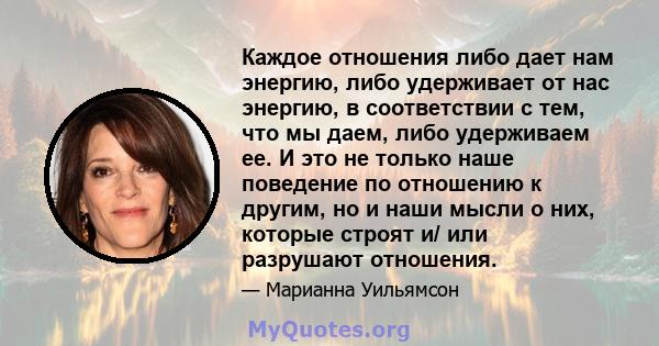 Каждое отношения либо дает нам энергию, либо удерживает от нас энергию, в соответствии с тем, что мы даем, либо удерживаем ее. И это не только наше поведение по отношению к другим, но и наши мысли о них, которые строят