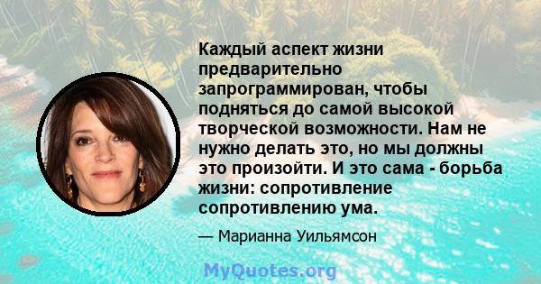 Каждый аспект жизни предварительно запрограммирован, чтобы подняться до самой высокой творческой возможности. Нам не нужно делать это, но мы должны это произойти. И это сама - борьба жизни: сопротивление сопротивлению