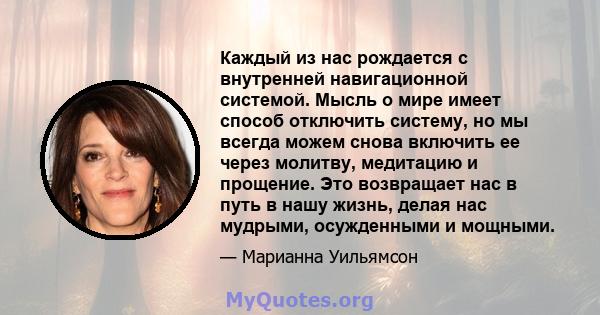 Каждый из нас рождается с внутренней навигационной системой. Мысль о мире имеет способ отключить систему, но мы всегда можем снова включить ее через молитву, медитацию и прощение. Это возвращает нас в путь в нашу жизнь, 