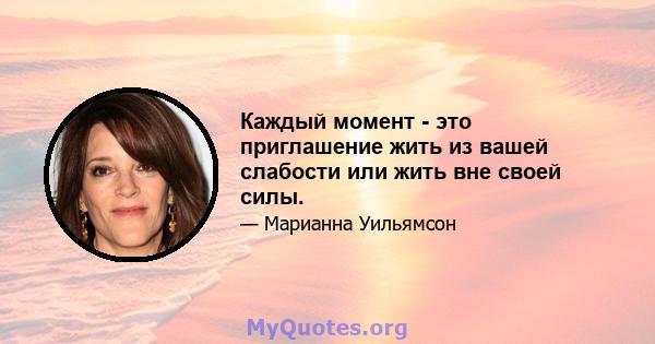 Каждый момент - это приглашение жить из вашей слабости или жить вне своей силы.