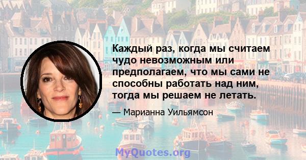 Каждый раз, когда мы считаем чудо невозможным или предполагаем, что мы сами не способны работать над ним, тогда мы решаем не летать.