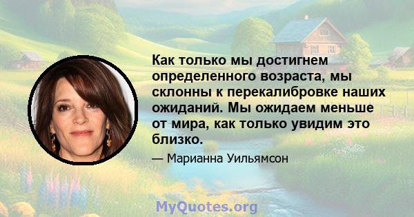 Как только мы достигнем определенного возраста, мы склонны к перекалибровке наших ожиданий. Мы ожидаем меньше от мира, как только увидим это близко.