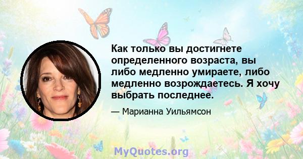 Как только вы достигнете определенного возраста, вы либо медленно умираете, либо медленно возрождаетесь. Я хочу выбрать последнее.