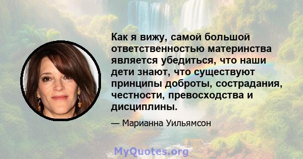 Как я вижу, самой большой ответственностью материнства является убедиться, что наши дети знают, что существуют принципы доброты, сострадания, честности, превосходства и дисциплины.