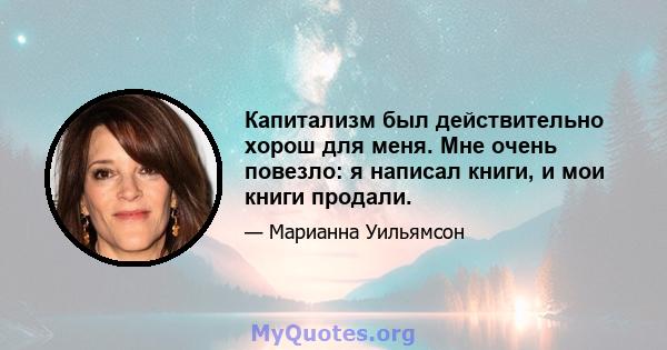 Капитализм был действительно хорош для меня. Мне очень повезло: я написал книги, и мои книги продали.