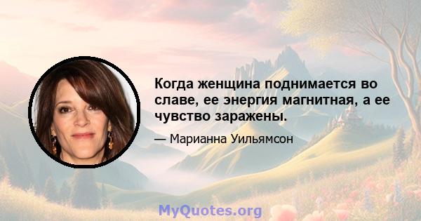 Когда женщина поднимается во славе, ее энергия магнитная, а ее чувство заражены.