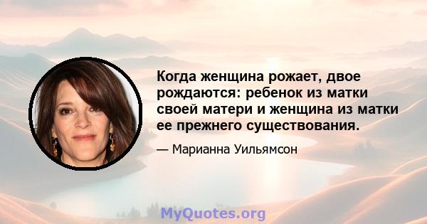 Когда женщина рожает, двое рождаются: ребенок из матки своей матери и женщина из матки ее прежнего существования.