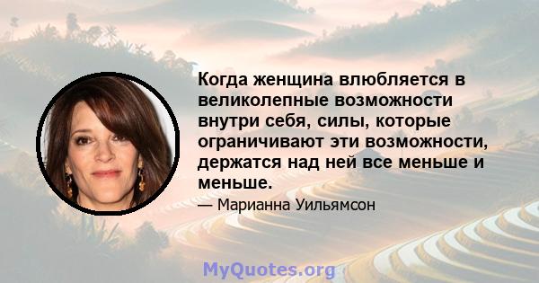 Когда женщина влюбляется в великолепные возможности внутри себя, силы, которые ограничивают эти возможности, держатся над ней все меньше и меньше.