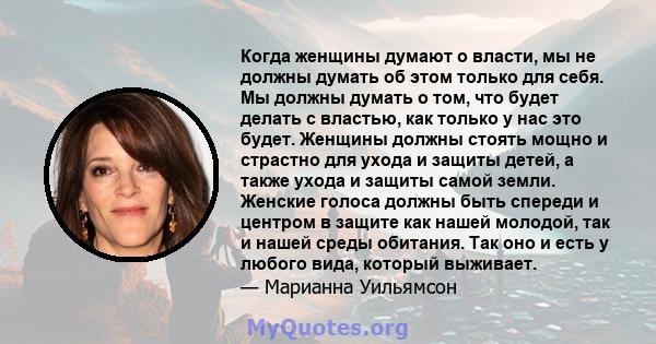 Когда женщины думают о власти, мы не должны думать об этом только для себя. Мы должны думать о том, что будет делать с властью, как только у нас это будет. Женщины должны стоять мощно и страстно для ухода и защиты