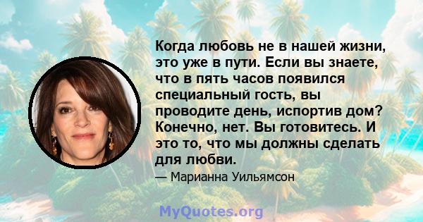 Когда любовь не в нашей жизни, это уже в пути. Если вы знаете, что в пять часов появился специальный гость, вы проводите день, испортив дом? Конечно, нет. Вы готовитесь. И это то, что мы должны сделать для любви.